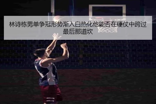 林诗栋男单争冠形势渐入白热化他能否在硬仗中跨过最后那道坎