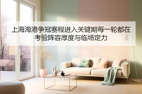 上海海港争冠赛程进入关键期每一轮都在考验阵容厚度与临场定力
